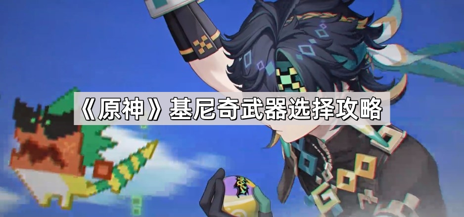 原神基尼奇武器怎么选择 5.0基尼奇武器选择攻略