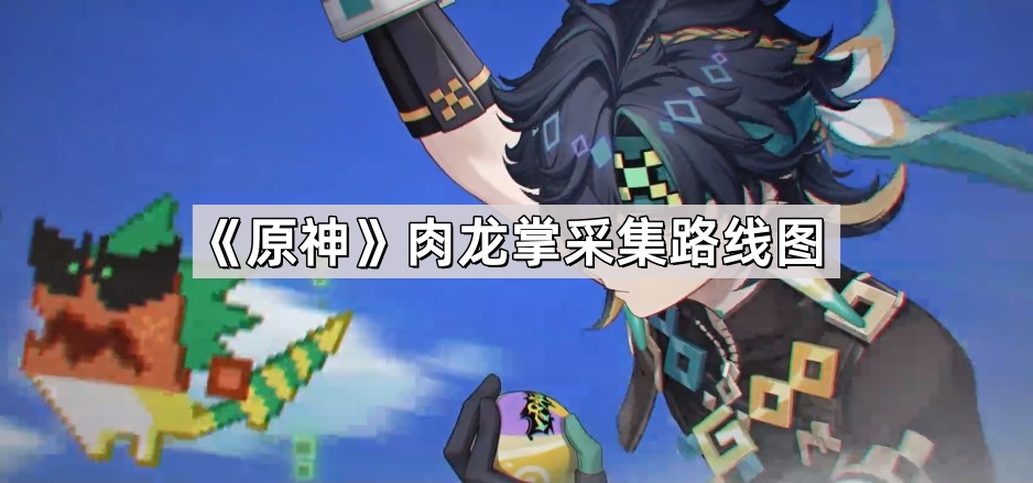 原神基尼奇突破素材肉龙掌怎么快速收集 基尼奇突破素材肉龙掌采集路线图