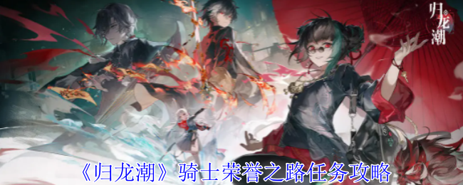《归龙潮》骑士荣誉之路任务怎么玩-《归龙潮》骑士荣誉之路任务攻略