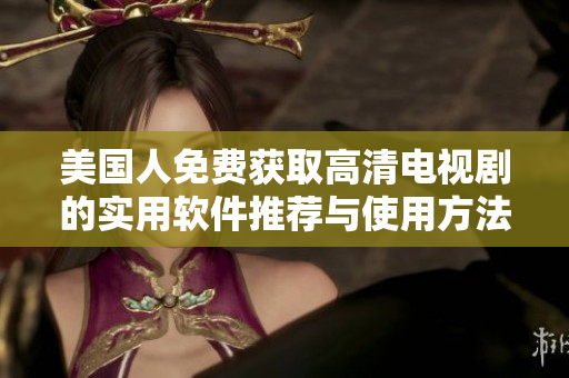 美国人免费获取高清电视剧的实用软件推荐与使用方法 