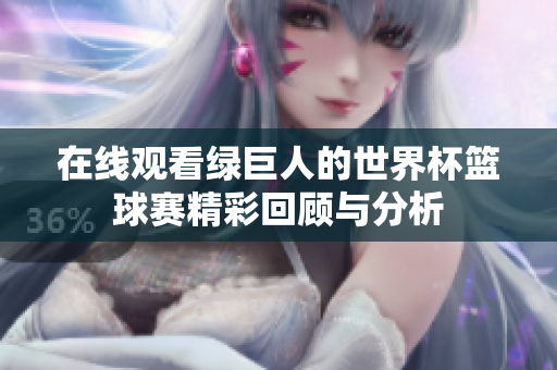 在线观看绿巨人的世界杯篮球赛精彩回顾与分析 