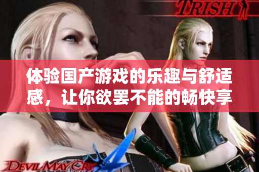 体验国产游戏的乐趣与舒适感，让你欲罢不能的畅快享受之旅 