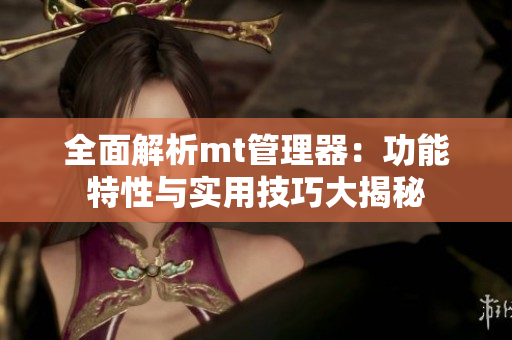 全面解析mt管理器：功能特性与实用技巧大揭秘 