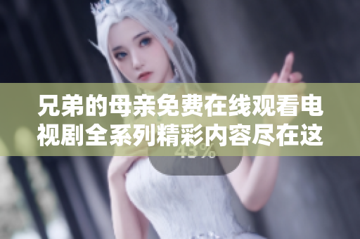 兄弟的母亲免费在线观看电视剧全系列精彩内容尽在这里 