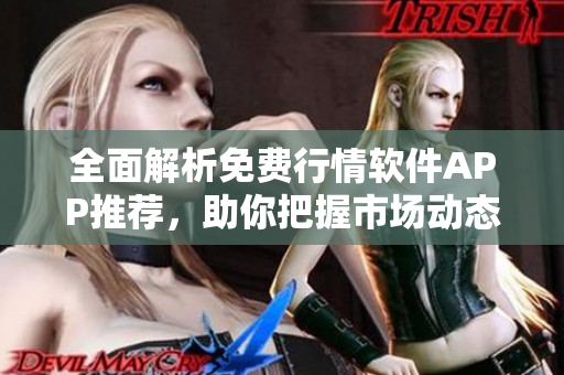 全面解析免费行情软件APP推荐，助你把握市场动态与投资机会 