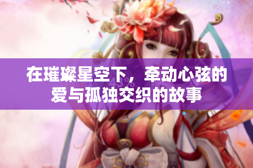 在璀璨星空下，牵动心弦的爱与孤独交织的故事 