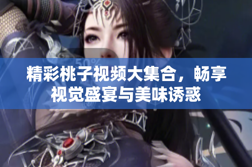 精彩桃子视频大集合，畅享视觉盛宴与美味诱惑 