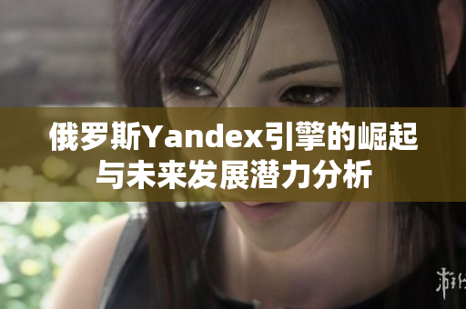 俄罗斯Yandex引擎的崛起与未来发展潜力分析 