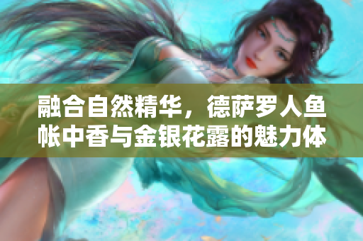 融合自然精华，德萨罗人鱼帐中香与金银花露的魅力体验 