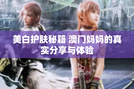美白护肤秘籍 澳门妈妈的真实分享与体验 
