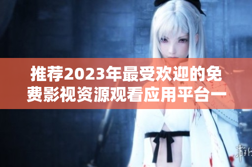 推荐2023年最受欢迎的免费影视资源观看应用平台一览 