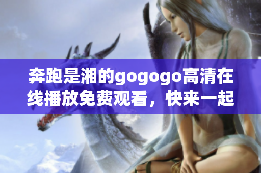 奔跑是湘的gogogo高清在线播放免费观看，快来一起体验精彩！ 