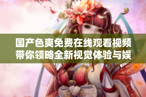 国产色爽免费在线观看视频带你领略全新视觉体验与娱乐享受 