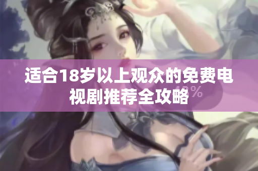 适合18岁以上观众的免费电视剧推荐全攻略 