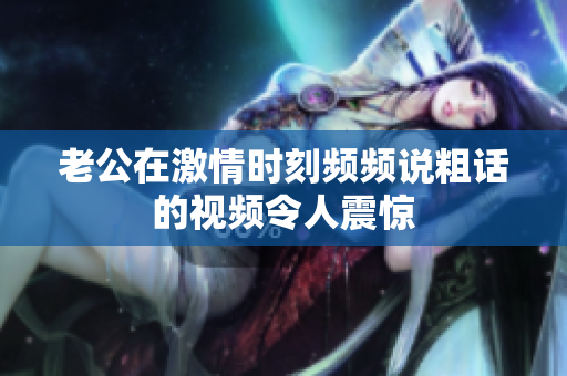 老公在激情时刻频频说粗话的视频令人震惊 