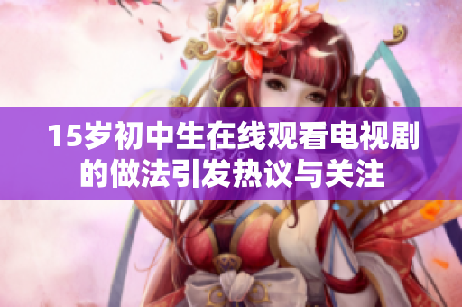 15岁初中生在线观看电视剧的做法引发热议与关注 