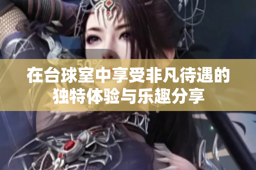 在台球室中享受非凡待遇的独特体验与乐趣分享 