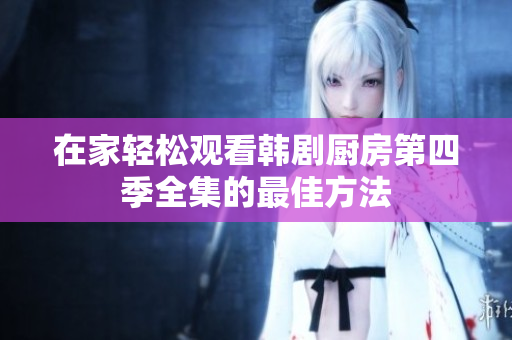 在家轻松观看韩剧厨房第四季全集的最佳方法 