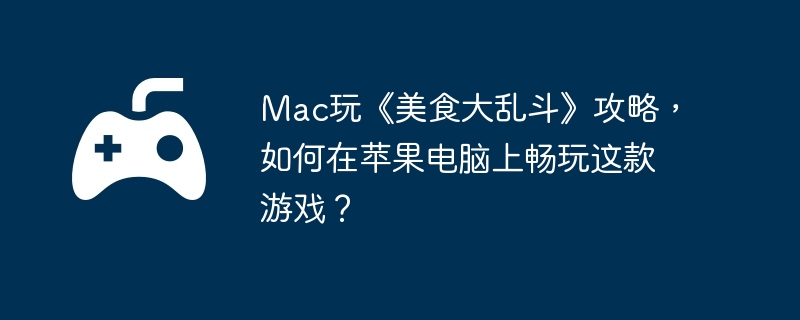 Mac玩《美食大乱斗》攻略，如何在苹果电脑上畅玩这款游戏？-主线剧情高效通关