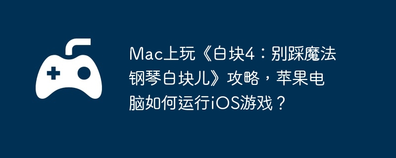 Mac上玩《白块4：别踩魔法钢琴白块儿》攻略，苹果电脑如何运行iOS游戏？-应对危险环境的生存策略
