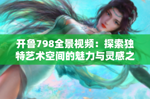 开鲁798全景视频：探索独特艺术空间的魅力与灵感之旅 