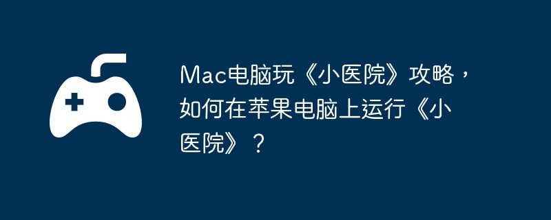 Mac电脑玩《小医院》攻略，如何在苹果电脑上运行《小医院》？-顶级技能的快速掌握