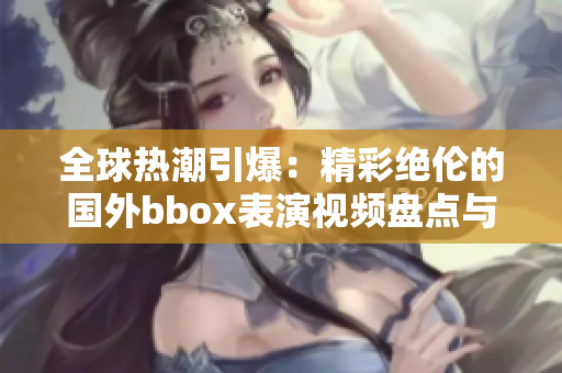 全球热潮引爆：精彩绝伦的国外bbox表演视频盘点与欣赏 