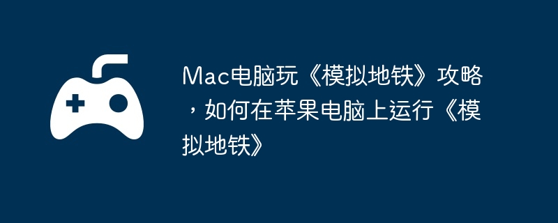Mac电脑玩《模拟地铁》攻略，如何在苹果电脑上运行《模拟地铁》-角色进阶的实用技巧
