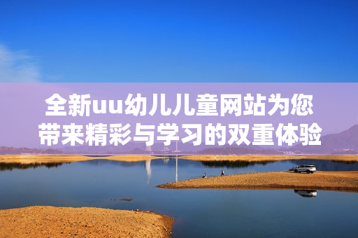 全新uu幼儿儿童网站为您带来精彩与学习的双重体验 