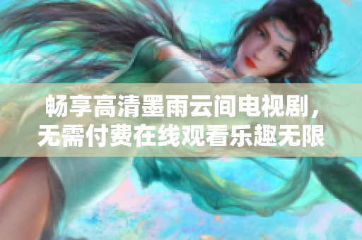 畅享高清墨雨云间电视剧，无需付费在线观看乐趣无限 