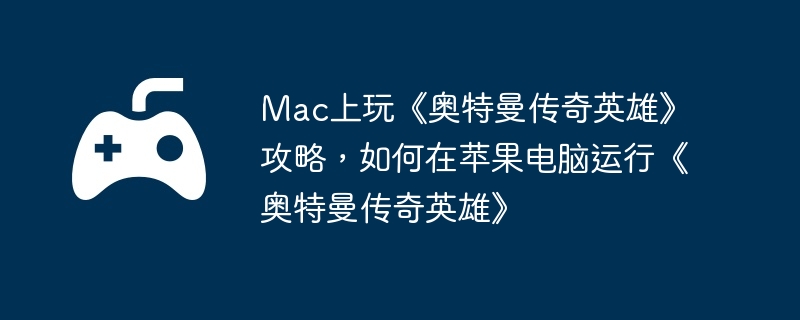 Mac上玩《奥特曼传奇英雄》攻略，如何在苹果电脑运行《奥特曼传奇英雄》-升级装备的最佳途径