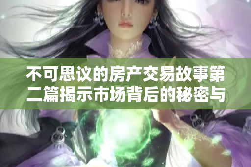 不可思议的房产交易故事第二篇揭示市场背后的秘密与挑战 