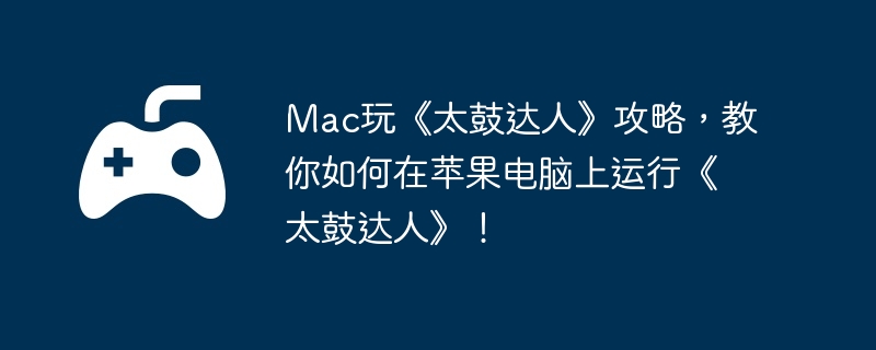 Mac玩《太鼓达人》攻略，教你如何在苹果电脑上运行《太鼓达人》！-提高战斗技巧的攻略指南