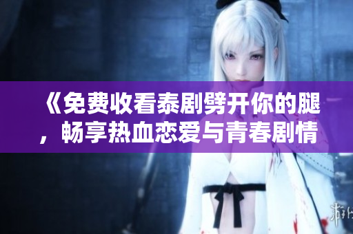 《免费收看泰剧劈开你的腿，畅享热血恋爱与青春剧情》 