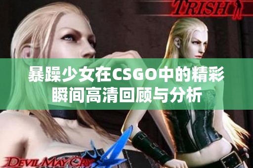 暴躁少女在CSGO中的精彩瞬间高清回顾与分析 