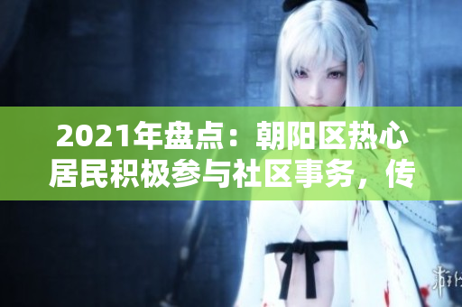 2021年盘点：朝阳区热心居民积极参与社区事务，传播正能量 