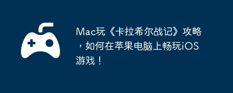 Mac玩《卡拉希尔战记》攻略，如何在苹果电脑上畅玩iOS游戏！-新手上手的详细指南