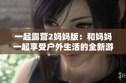 一起露营2妈妈版：和妈妈一起享受户外生活的全新游戏 