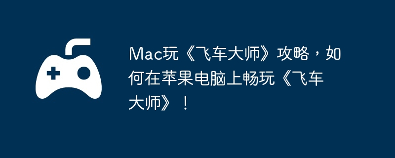 Mac玩《飞车大师》攻略，如何在苹果电脑上畅玩《飞车大师》！-高级技能的解锁方法