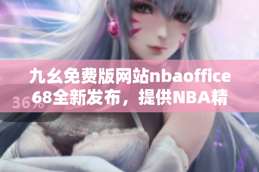 九幺免费版网站nbaoffice68全新发布，提供NBA精彩赛事直播和分析服务 