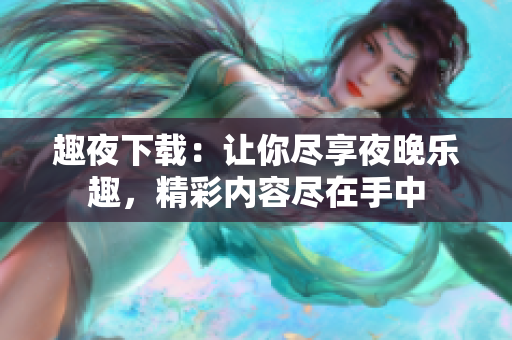 趣夜下载：让你尽享夜晚乐趣，精彩内容尽在手中 