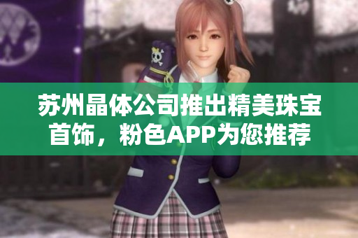 苏州晶体公司推出精美珠宝首饰，粉色APP为您推荐 