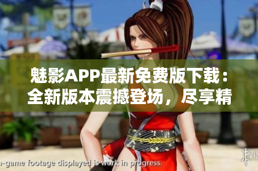 魅影APP最新免费版下载：全新版本震撼登场，尽享精彩特色！ 