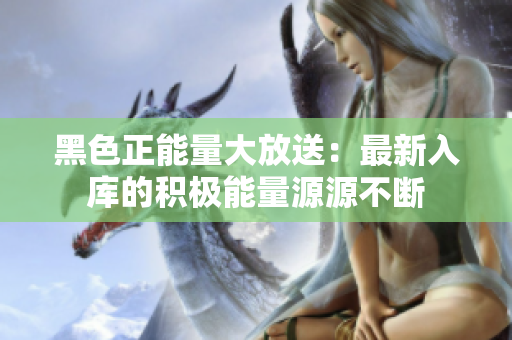 黑色正能量大放送：最新入库的积极能量源源不断 