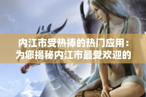 内江市受热捧的热门应用：为您揭秘内江市最受欢迎的手机应用程序 
