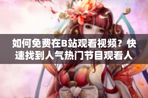 如何免费在B站观看视频？快速找到人气热门节目观看人数！ 