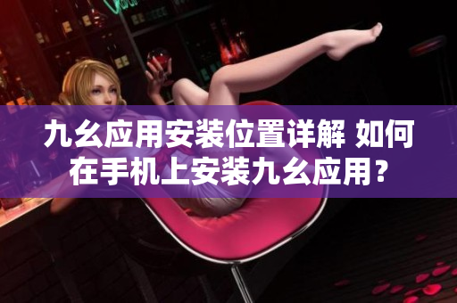 九幺应用安装位置详解 如何在手机上安装九幺应用？ 