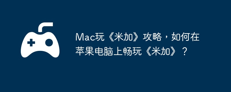 Mac玩《米加》攻略，如何在苹果电脑上畅玩《米加》？-技能搭配的最佳方案