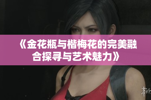 《金花瓶与楷梅花的完美融合探寻与艺术魅力》 