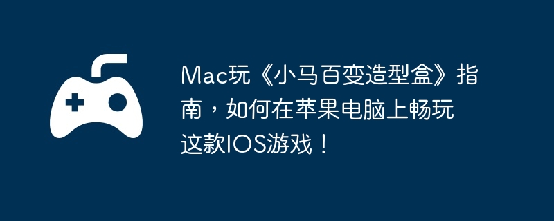 Mac玩《小马百变造型盒》指南，如何在苹果电脑上畅玩这款IOS游戏！-合理利用资源的攻略